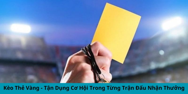 Kèo Thẻ Vàng - Tận Dụng Cơ Hội Từng Trận Đấu Nhận Thưởng