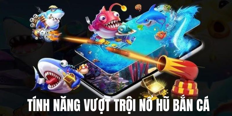 Tính năng đặc biệt chỉ có tại bắn cá nổ hũ game 